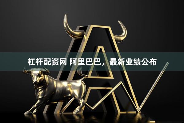 杠杆配资网 阿里巴巴,最新业绩公布