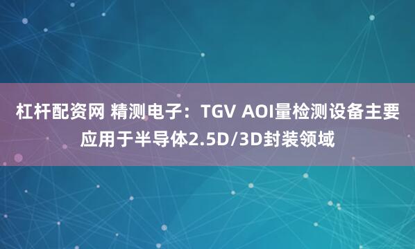 杠杆配资网 精测电子：TGV AOI量检测设备主要应用于半导体2.5D/3D封装领域