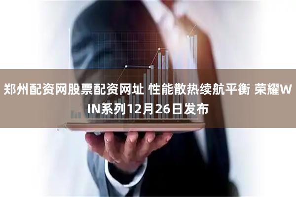 郑州配资网股票配资网址 性能散热续航平衡 荣耀WIN系列12月26日发布