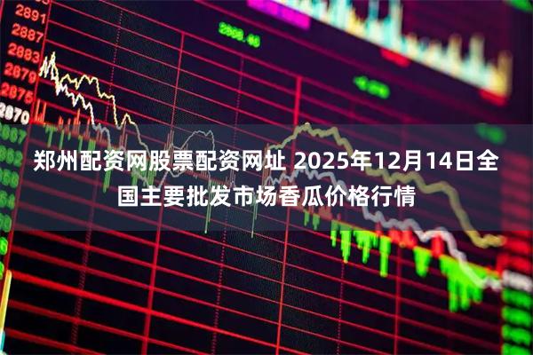 郑州配资网股票配资网址 2025年12月14日全国主要批发市场香瓜价格行情