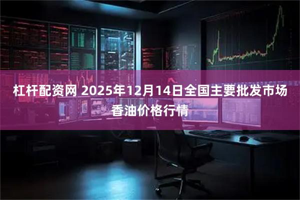 杠杆配资网 2025年12月14日全国主要批发市场香油价格行情