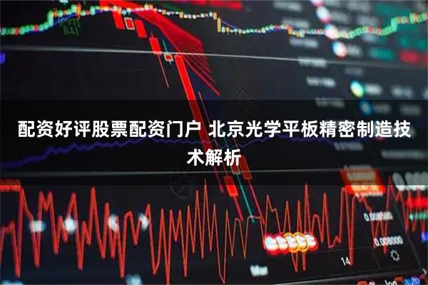 配资好评股票配资门户 北京光学平板精密制造技术解析