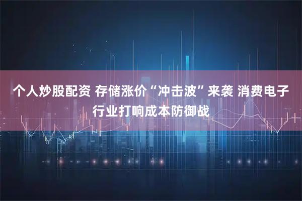 个人炒股配资 存储涨价“冲击波”来袭 消费电子行业打响成本防御战