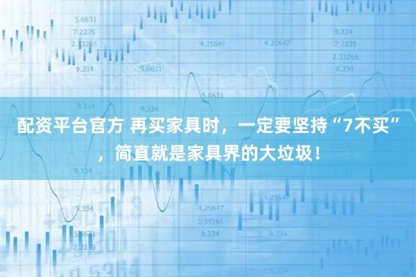 配资平台官方 再买家具时，一定要坚持“7不买”，简直就是家具界的大垃圾！