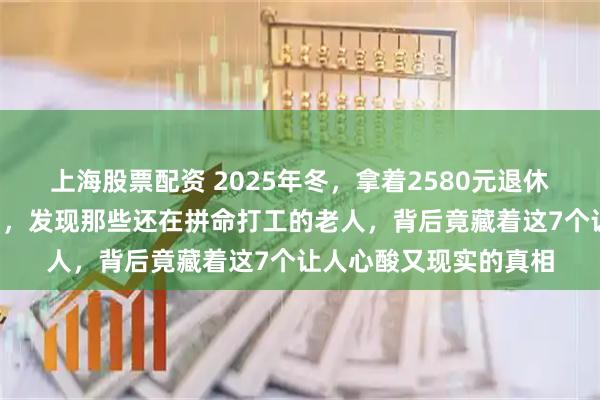 上海股票配资 2025年冬，拿着2580元退休金躺平4年看透众生相，发现那些还在拼命打工的老人，背后竟藏着这7个让人心酸又现实的真相
