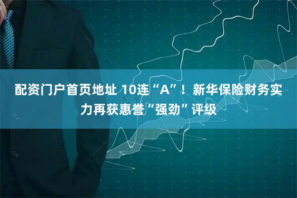 配资门户首页地址 10连“A”！新华保险财务实力再获惠誉“强劲”评级