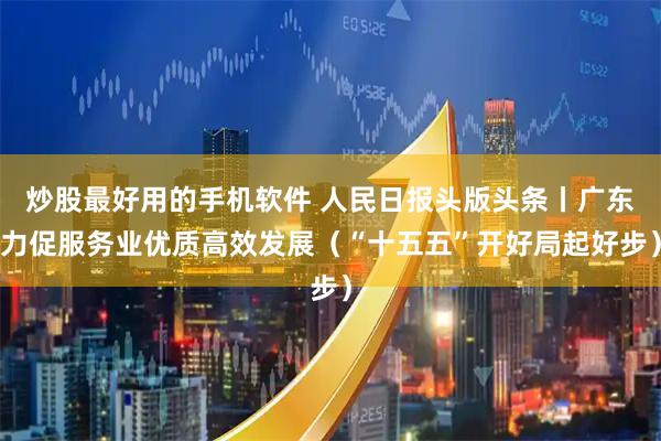 炒股最好用的手机软件 人民日报头版头条丨广东力促服务业优质高效发展（“十五五”开好局起好步）