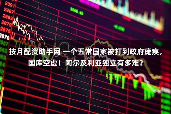 按月配资助手网 一个五常国家被打到政府瘫痪，国库空虚！阿尔及利亚独立有多难？