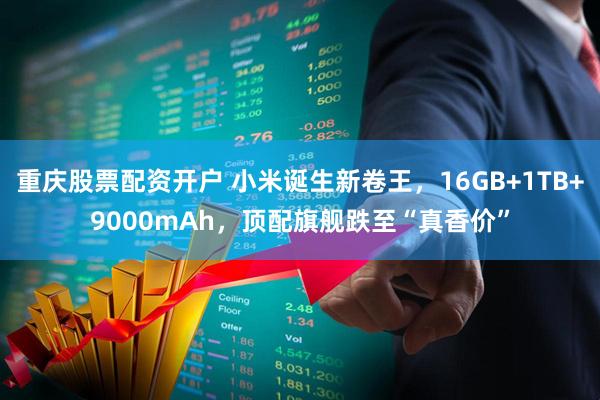 重庆股票配资开户 小米诞生新卷王，16GB+1TB+9000mAh，顶配旗舰跌至“真香价”