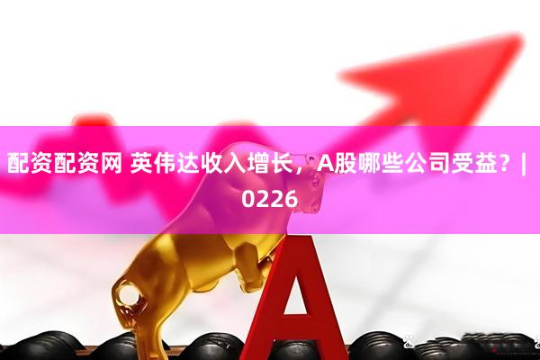 配资配资网 英伟达收入增长，A股哪些公司受益？| 0226