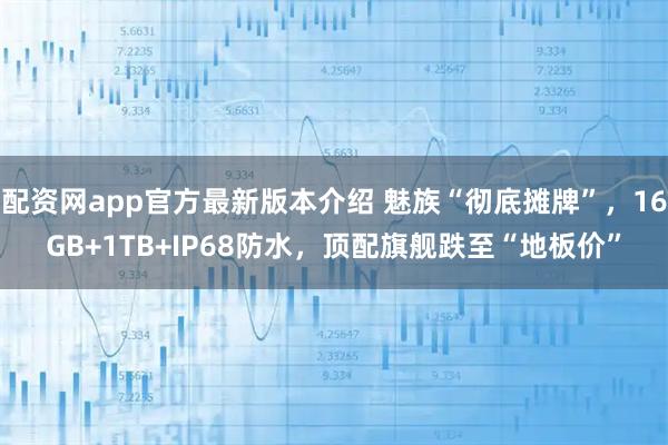配资网app官方最新版本介绍 魅族“彻底摊牌”，16GB+1TB+IP68防水，顶配旗舰跌至“地板价”