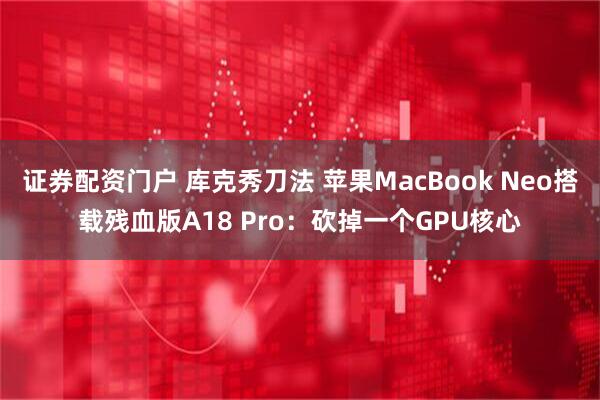 证券配资门户 库克秀刀法 苹果MacBook Neo搭载残血版A18 Pro：砍掉一个GPU核心
