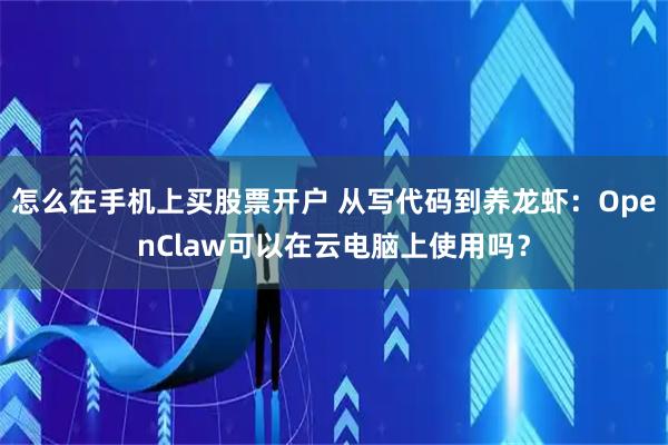 怎么在手机上买股票开户 从写代码到养龙虾：OpenClaw可以在云电脑上使用吗？