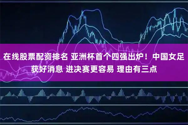 在线股票配资排名 亚洲杯首个四强出炉！中国女足获好消息 进决赛更容易 理由有三点