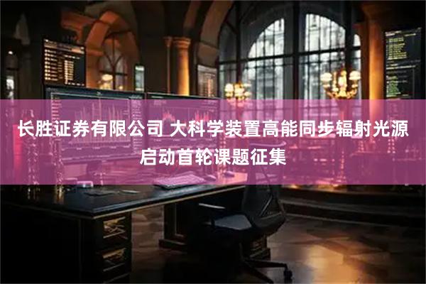长胜证券有限公司 大科学装置高能同步辐射光源启动首轮课题征集
