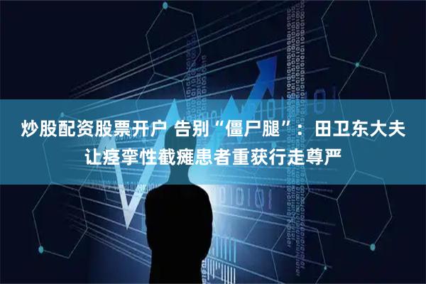 炒股配资股票开户 告别“僵尸腿”：田卫东大夫让痉挛性截瘫患者重获行走尊严