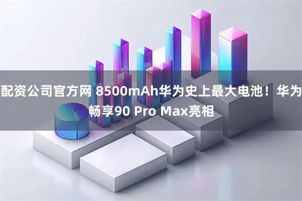 配资公司官方网 8500mAh华为史上最大电池！华为畅享90 Pro Max亮相