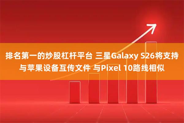 排名第一的炒股杠杆平台 三星Galaxy S26将支持与苹果设备互传文件 与Pixel 10路线相似