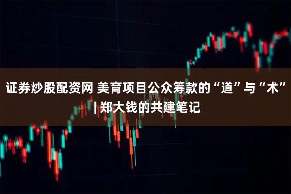 证券炒股配资网 美育项目公众筹款的“道”与“术” | 郑大钱的共建笔记