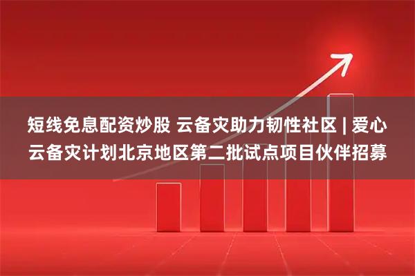 短线免息配资炒股 云备灾助力韧性社区 | 爱心云备灾计划北京地区第二批试点项目伙伴招募
