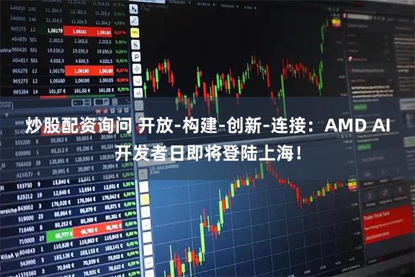 炒股配资询问 开放-构建-创新-连接：AMD AI开发者日即将登陆上海！