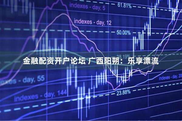 金融配资开户论坛 广西阳朔：乐享漂流
