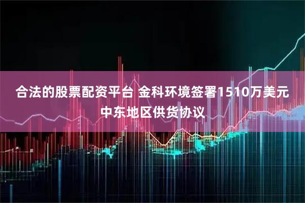合法的股票配资平台 金科环境签署1510万美元中东地区供货协议