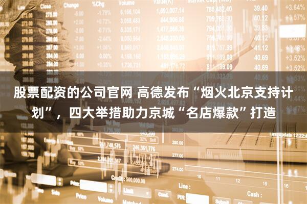 股票配资的公司官网 高德发布“烟火北京支持计划”，四大举措助力京城“名店爆款”打造