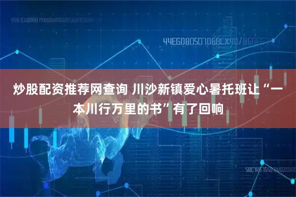 炒股配资推荐网查询 川沙新镇爱心暑托班让“一本川行万里的书”有了回响